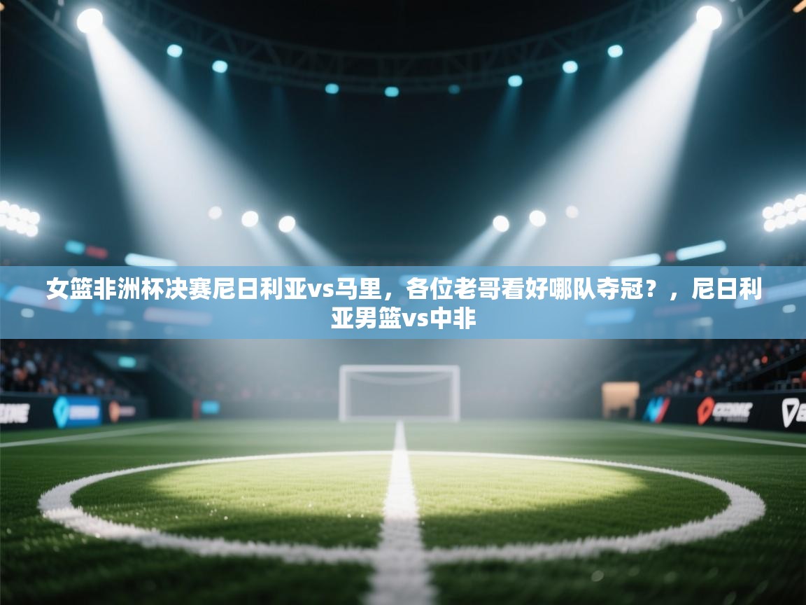 女篮非洲杯决赛尼日利亚vs马里,各位老哥看好哪队夺冠?,尼日利亚男篮vs中非 第1张