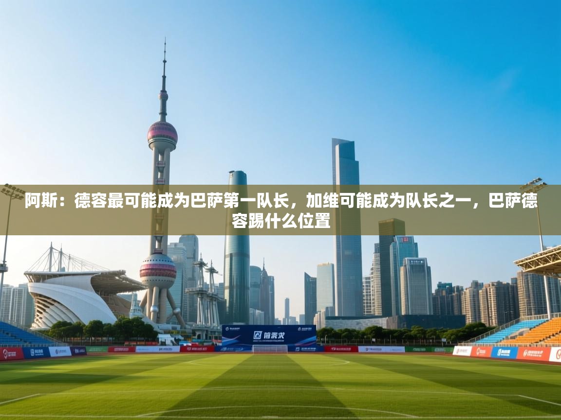 阿斯：德容最可能成为巴萨第一队长，加维可能成为队长之一，巴萨德容踢什么位置