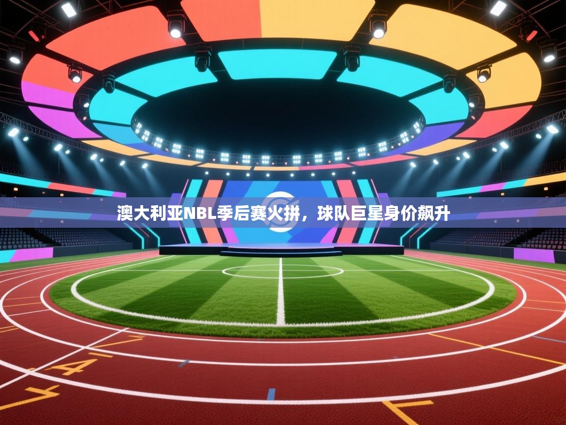 澳大利亚NBL季后赛火拼，球队巨星身价飙升
