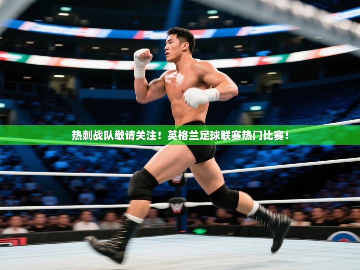 热刺战队敬请关注！英格兰足球联赛热门比赛！
